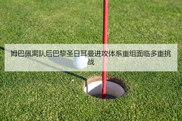 姆巴佩离队后巴黎圣日耳曼进攻体系重组面临多重挑战