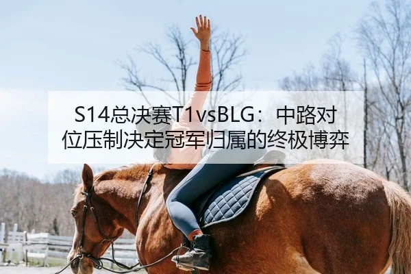 S14总决赛T1vsBLG：中路对位压制决定冠军归属的终极博弈